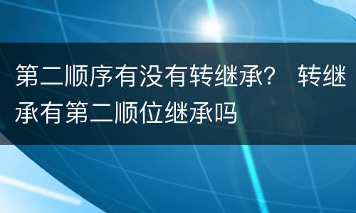 第二顺序有没有转继承？ 转继承有第二顺位继承吗
