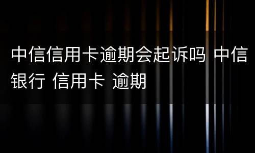 中信信用卡逾期会起诉吗 中信银行 信用卡 逾期