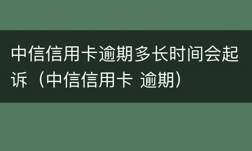 中信信用卡逾期多长时间会起诉（中信信用卡 逾期）