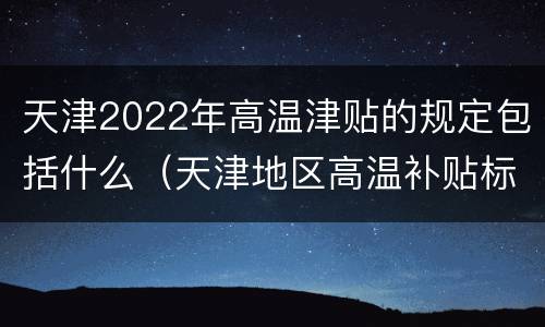 天津2022年高温津贴的规定包括什么（天津地区高温补贴标准）