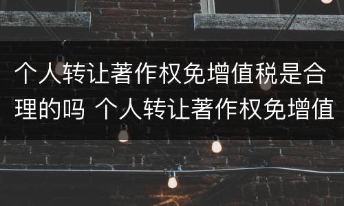 个人转让著作权免增值税是合理的吗 个人转让著作权免增值税是合理的吗为什么