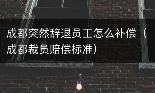 成都突然辞退员工怎么补偿（成都裁员赔偿标准）