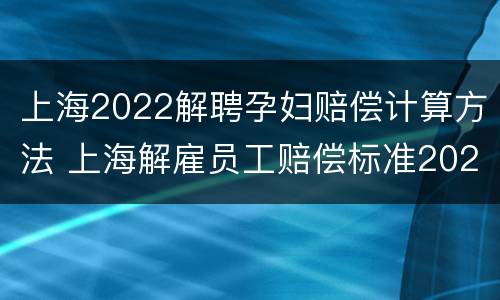 上海2022解聘孕妇赔偿计算方法 上海解雇员工赔偿标准2021