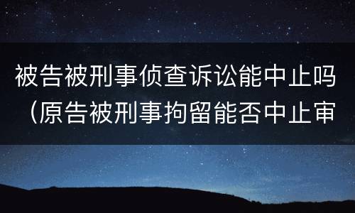 被告被刑事侦查诉讼能中止吗（原告被刑事拘留能否中止审理）