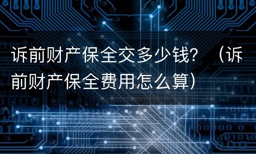 诉前财产保全交多少钱？（诉前财产保全费用怎么算）