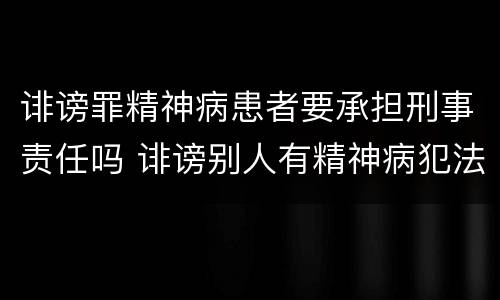 诽谤罪精神病患者要承担刑事责任吗 诽谤别人有精神病犯法吗
