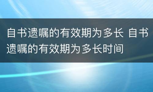 自书遗嘱的有效期为多长 自书遗嘱的有效期为多长时间