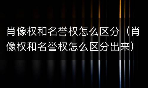 肖像权和名誉权怎么区分（肖像权和名誉权怎么区分出来）