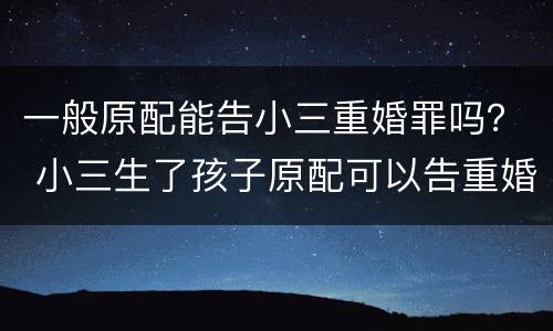 一般原配能告小三重婚罪吗？ 小三生了孩子原配可以告重婚罪吗
