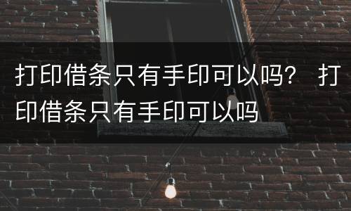 打印借条只有手印可以吗？ 打印借条只有手印可以吗