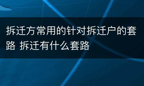 拆迁方常用的针对拆迁户的套路 拆迁有什么套路
