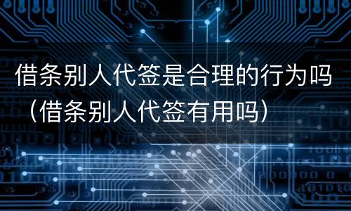 借条别人代签是合理的行为吗（借条别人代签有用吗）