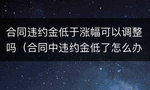 合同违约金低于涨幅可以调整吗（合同中违约金低了怎么办）