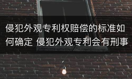 侵犯外观专利权赔偿的标准如何确定 侵犯外观专利会有刑事责任吗
