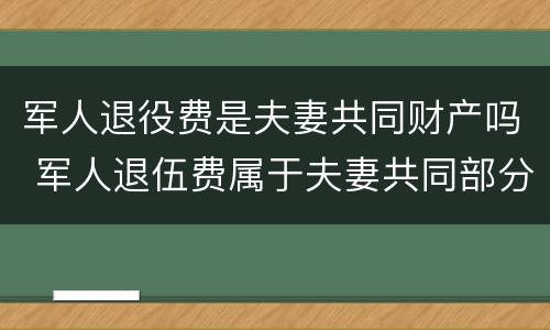 军人退役费是夫妻共同财产吗 军人退伍费属于夫妻共同部分怎么算