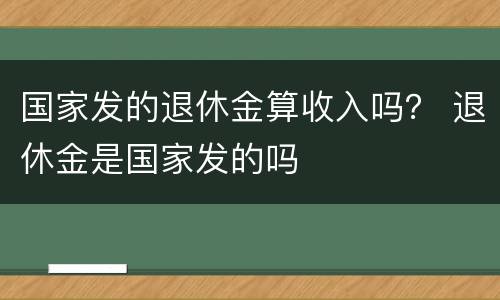 国家发的退休金算收入吗？ 退休金是国家发的吗