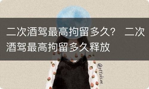 二次酒驾最高拘留多久？ 二次酒驾最高拘留多久释放