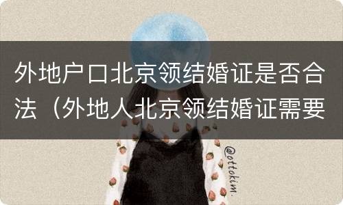 外地户口北京领结婚证是否合法（外地人北京领结婚证需要什么）