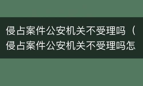 侵占案件公安机关不受理吗（侵占案件公安机关不受理吗怎么处理）