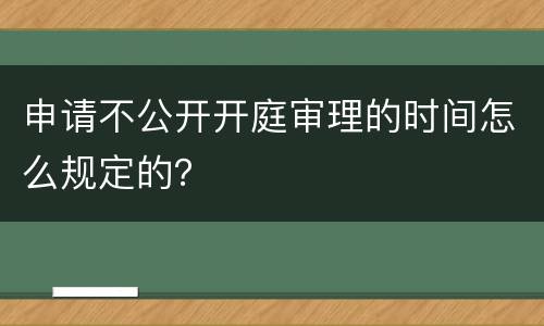 申请不公开开庭审理的时间怎么规定的？