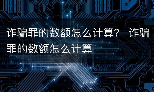诈骗罪的数额怎么计算？ 诈骗罪的数额怎么计算