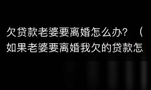 欠贷款老婆要离婚怎么办？（如果老婆要离婚我欠的贷款怎么办）
