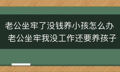老公坐牢了没钱养小孩怎么办 老公坐牢我没工作还要养孩子