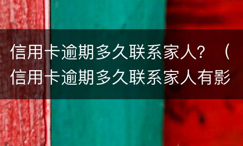 信用卡逾期多久联系家人？（信用卡逾期多久联系家人有影响）