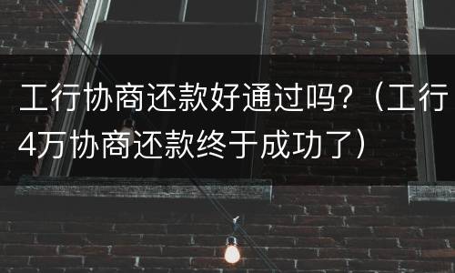 工行协商还款好通过吗?（工行4万协商还款终于成功了）