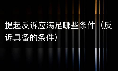 提起反诉应满足哪些条件（反诉具备的条件）