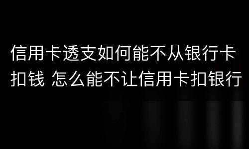 信用卡透支如何能不从银行卡扣钱 怎么能不让信用卡扣银行卡的钱