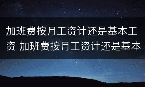 加班费按月工资计还是基本工资 加班费按月工资计还是基本工资计算