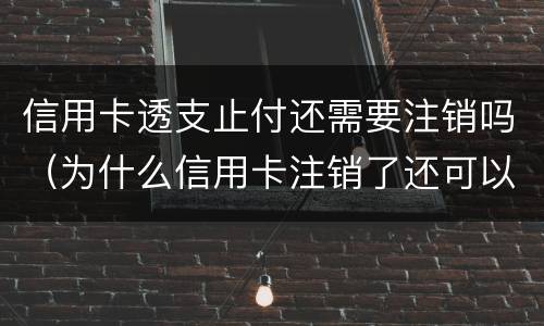 信用卡透支止付还需要注销吗（为什么信用卡注销了还可以付款）