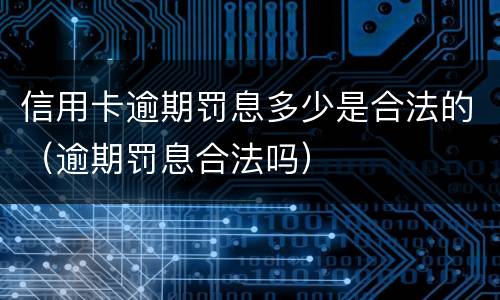 信用卡逾期罚息多少是合法的（逾期罚息合法吗）