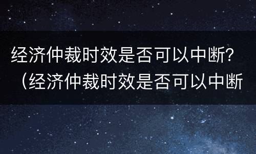 经济仲裁时效是否可以中断？（经济仲裁时效是否可以中断）