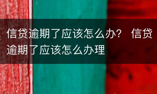 信贷逾期了应该怎么办？ 信贷逾期了应该怎么办理