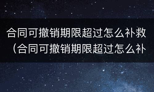 合同可撤销期限超过怎么补救（合同可撤销期限超过怎么补救呢）