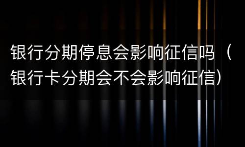 银行分期停息会影响征信吗（银行卡分期会不会影响征信）