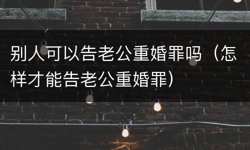 别人可以告老公重婚罪吗（怎样才能告老公重婚罪）