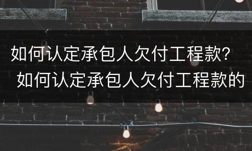 如何认定承包人欠付工程款？ 如何认定承包人欠付工程款的责任