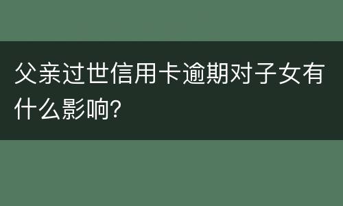 父亲过世信用卡逾期对子女有什么影响？