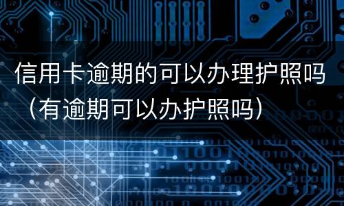 信用卡逾期的可以办理护照吗（有逾期可以办护照吗）