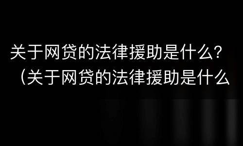 关于网贷的法律援助是什么？（关于网贷的法律援助是什么电话）