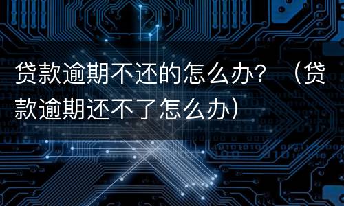 贷款逾期不还的怎么办？（贷款逾期还不了怎么办）