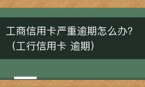 工商信用卡严重逾期怎么办？（工行信用卡 逾期）