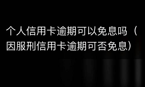 个人信用卡逾期可以免息吗（因服刑信用卡逾期可否免息）