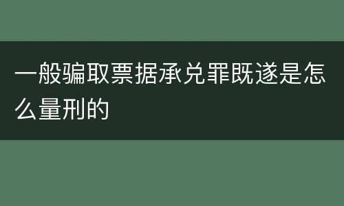 一般骗取票据承兑罪既遂是怎么量刑的