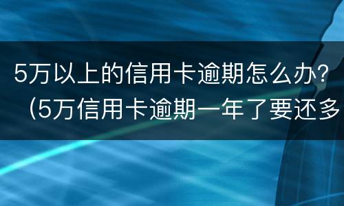 5万以上的信用卡逾期怎么办？（5万信用卡逾期一年了要还多少）