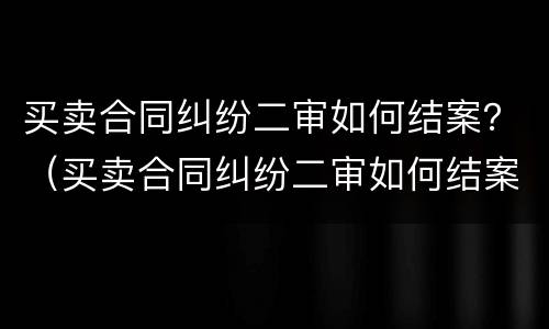 买卖合同纠纷二审如何结案？（买卖合同纠纷二审如何结案的）