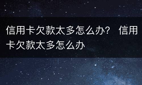信用卡欠款太多怎么办？ 信用卡欠款太多怎么办
